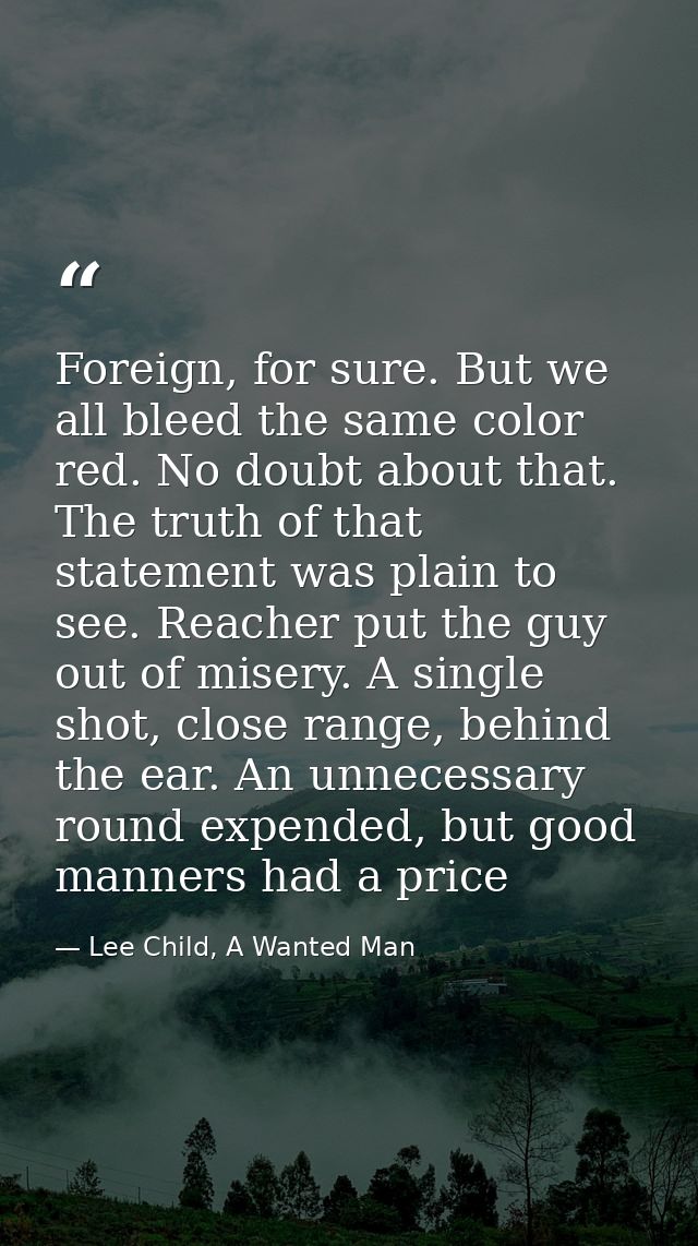 Foreign, for sure. But we all bleed the same color red. No doubt about that. The truth of that statement was plain to se — Lee Child, A Wanted Man