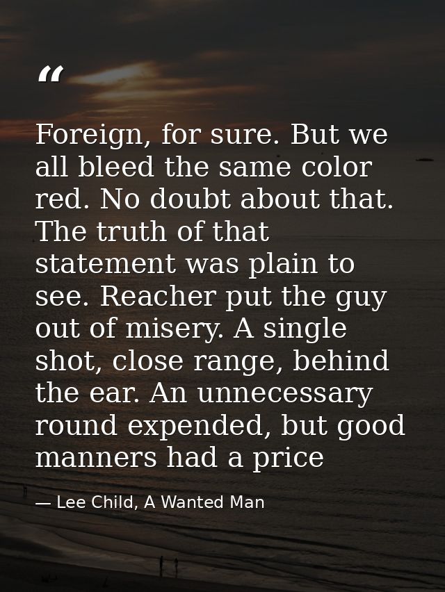 Foreign, for sure. But we all bleed the same color red. No doubt about that. The truth of that statement was plain to se — Lee Child, A Wanted Man