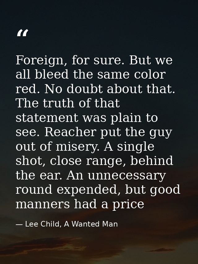 Foreign, for sure. But we all bleed the same color red. No doubt about that. The truth of that statement was plain to se — Lee Child, A Wanted Man
