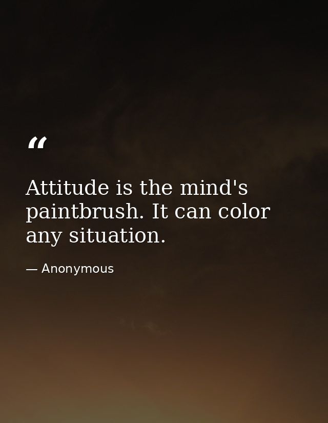 Attitude is the mind's paintbrush. It can color any situation. — Anonymous