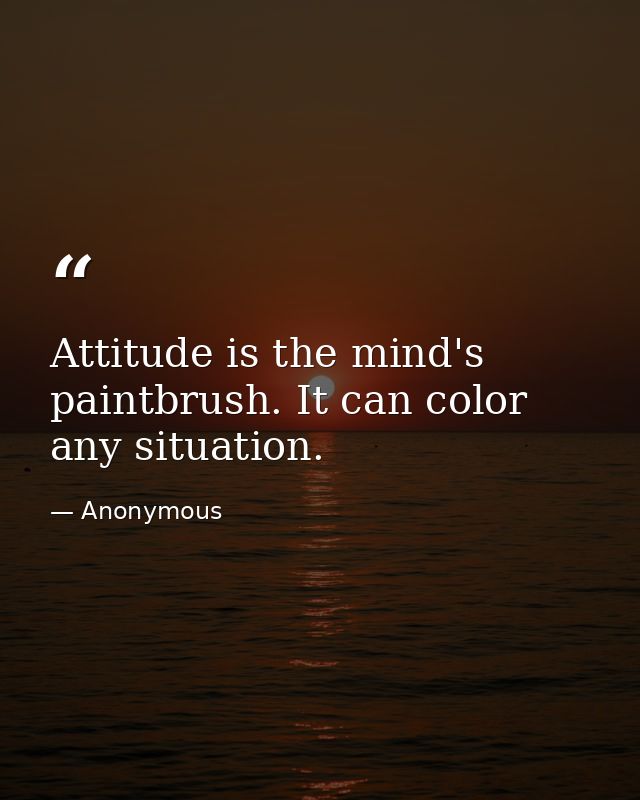 Attitude is the mind's paintbrush. It can color any situation. — Anonymous
