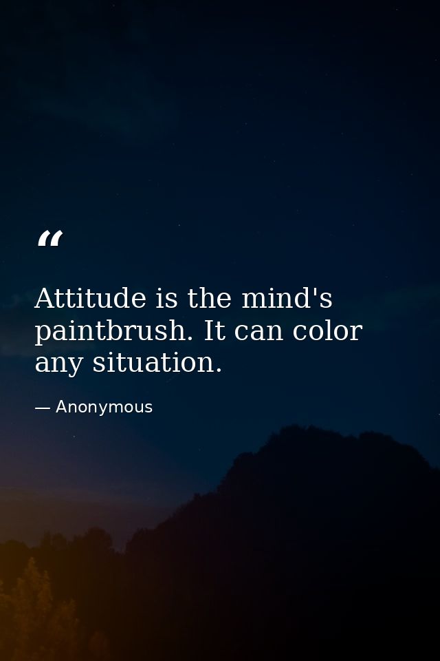 Attitude is the mind's paintbrush. It can color any situation. — Anonymous
