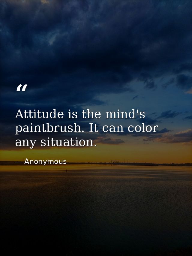 Attitude is the mind's paintbrush. It can color any situation. — Anonymous