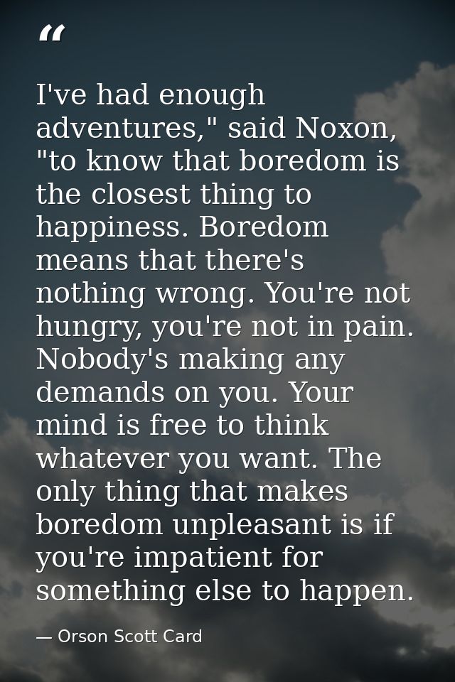 I've had enough adventures," said Noxon, "to know that boredom is the closest thing to happiness. Boredom means that the — Orson Scott Card
