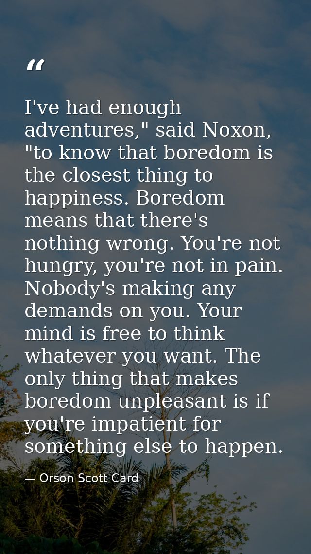 I've had enough adventures," said Noxon, "to know that boredom is the closest thing to happiness. Boredom means that the — Orson Scott Card