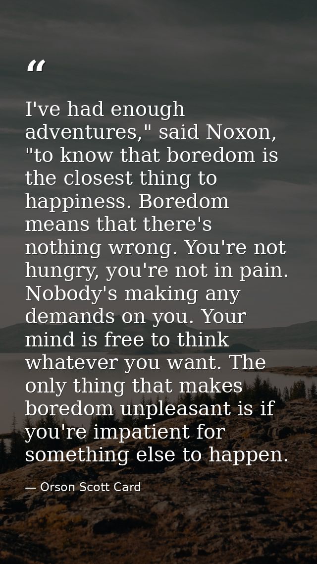 I've had enough adventures," said Noxon, "to know that boredom is the closest thing to happiness. Boredom means that the — Orson Scott Card