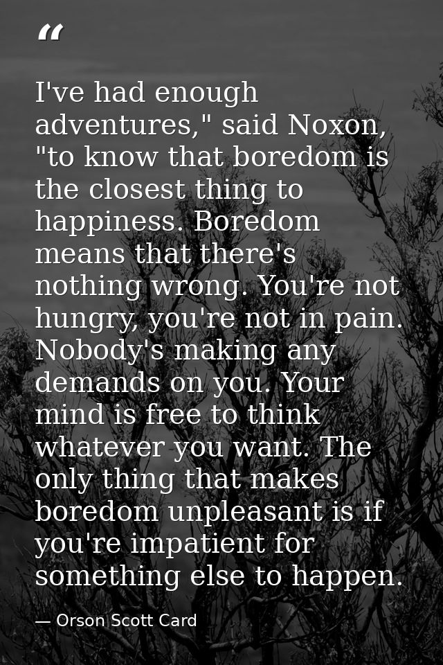 I've had enough adventures," said Noxon, "to know that boredom is the closest thing to happiness. Boredom means that the — Orson Scott Card