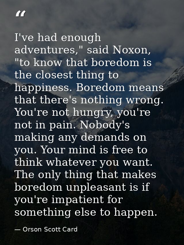 I've had enough adventures," said Noxon, "to know that boredom is the closest thing to happiness. Boredom means that the — Orson Scott Card
