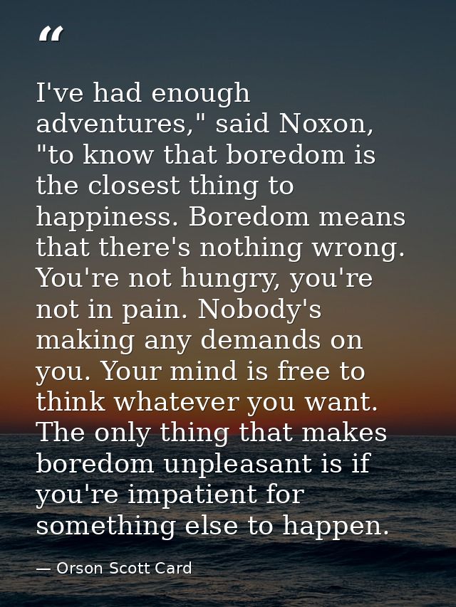I've had enough adventures," said Noxon, "to know that boredom is the closest thing to happiness. Boredom means that the — Orson Scott Card