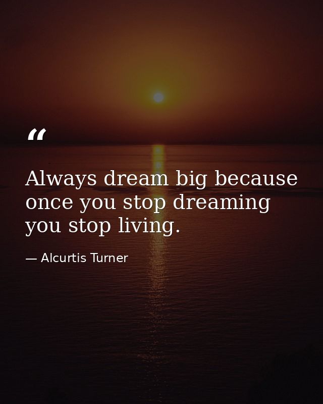 Always dream big because once you stop dreaming you stop living. — Alcurtis Turner