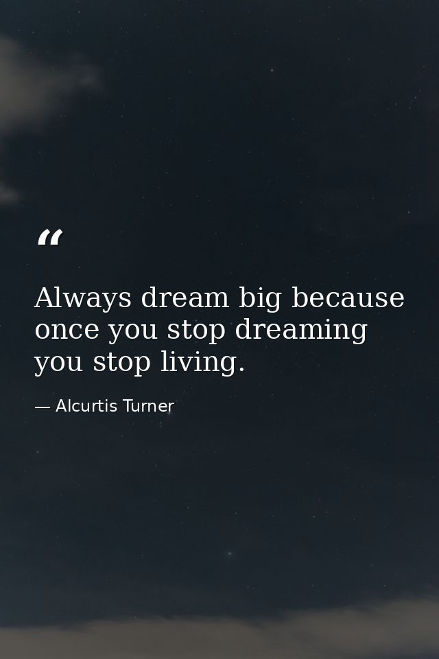 Always dream big because once you stop dreaming you stop living. — Alcurtis Turner