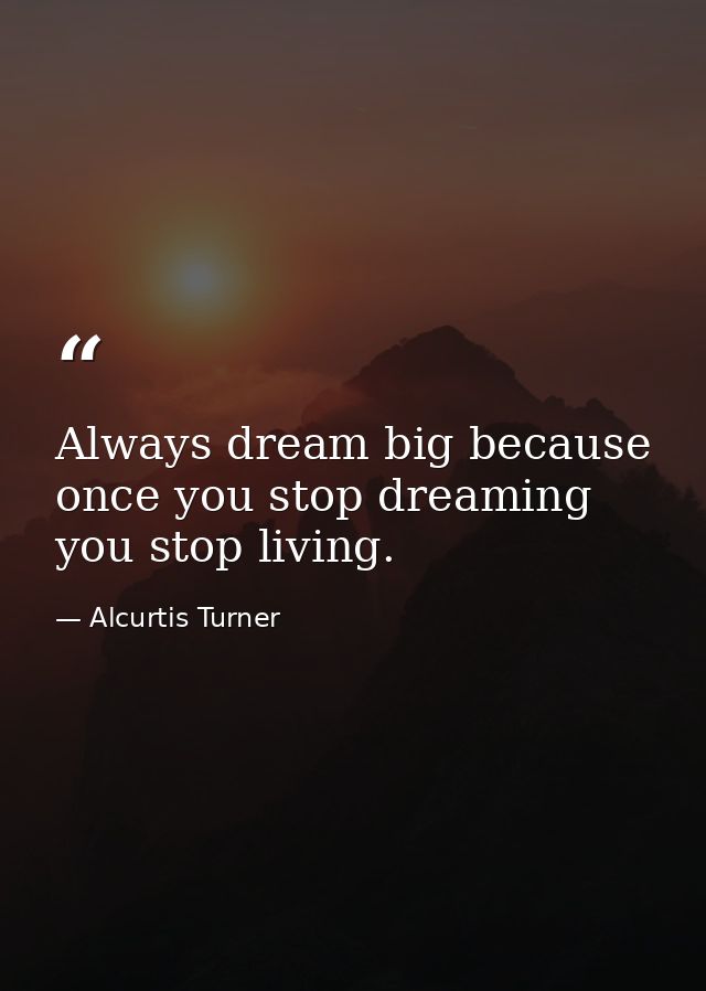 Always dream big because once you stop dreaming you stop living. — Alcurtis Turner
