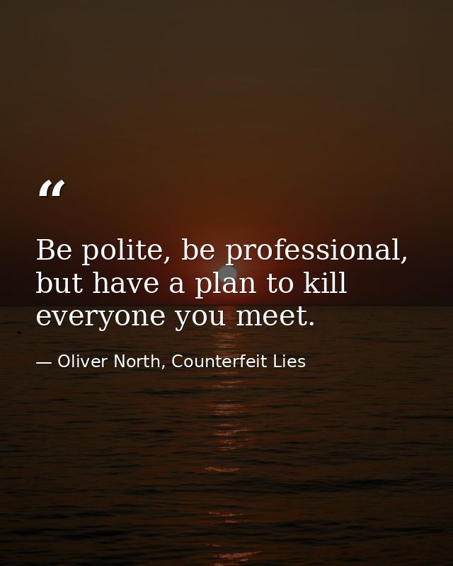 Be polite, be professional, but have a plan to kill everyone you meet. — Oliver North, Counterfeit Lies