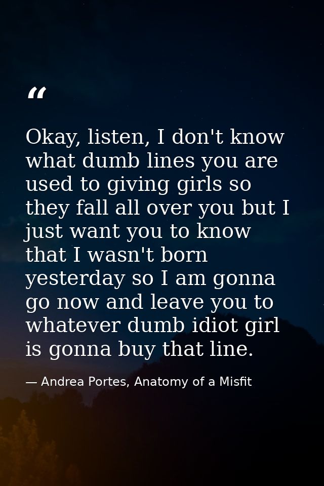 Okay, listen, I don't know what dumb lines you are used to giving girls so they fall all over you but I just want you to — Andrea Portes, Anatomy of a Misfit