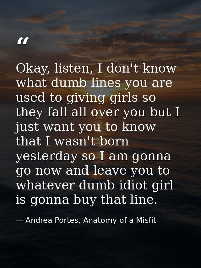 Okay, listen, I don't know what dumb lines you are used to giving girls so they fall all over you but I just want you to — Andrea Portes, Anatomy of a Misfit