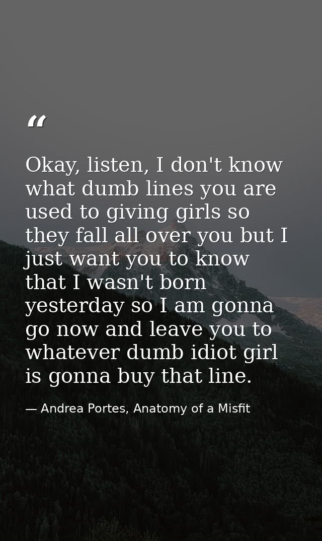 Okay, listen, I don't know what dumb lines you are used to giving girls so they fall all over you but I just want you to — Andrea Portes, Anatomy of a Misfit
