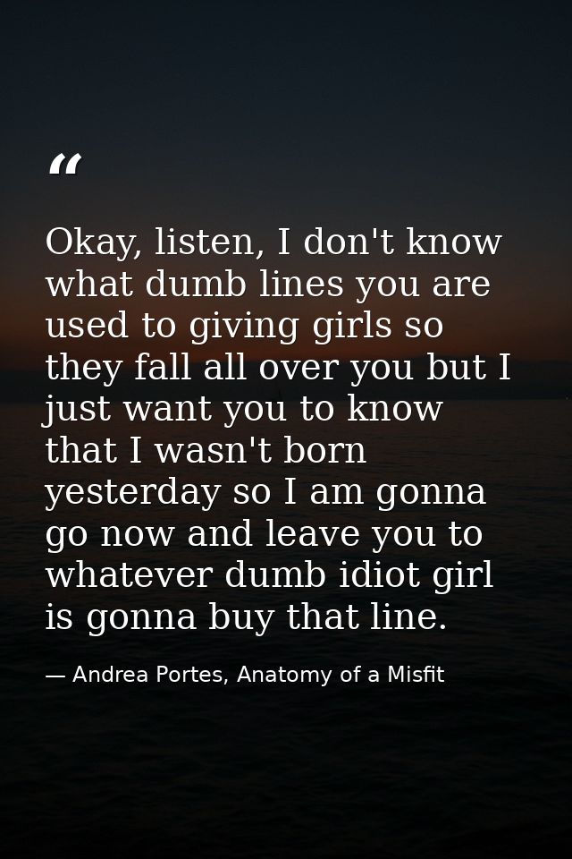 Okay, listen, I don't know what dumb lines you are used to giving girls so they fall all over you but I just want you to — Andrea Portes, Anatomy of a Misfit