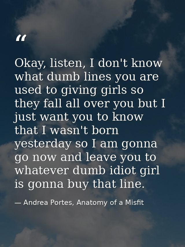 Okay, listen, I don't know what dumb lines you are used to giving girls so they fall all over you but I just want you to — Andrea Portes, Anatomy of a Misfit