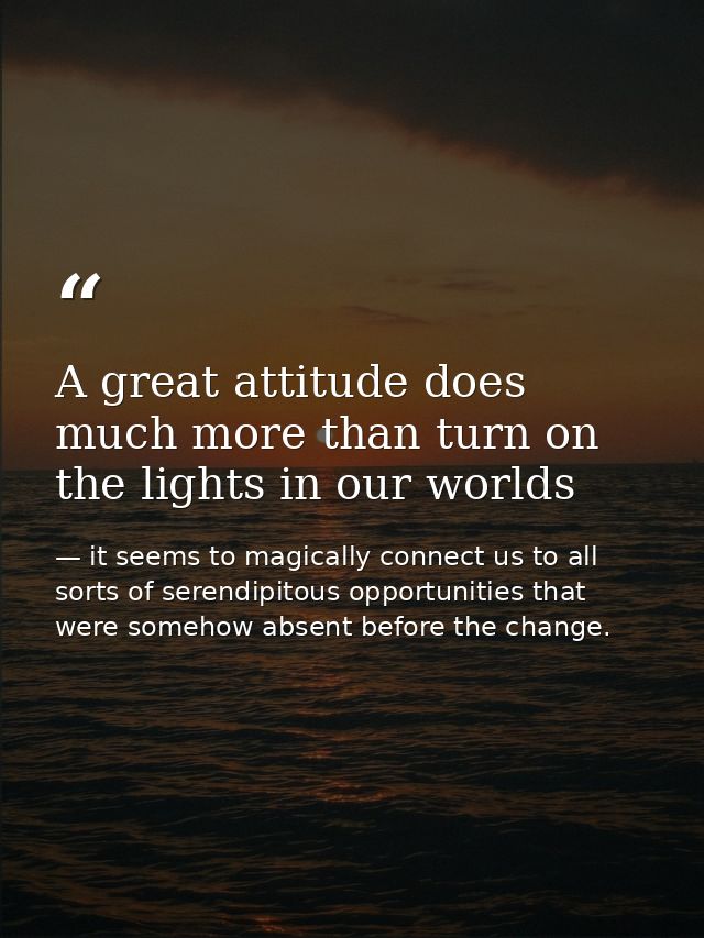 A great attitude does much more than turn on the lights in our worlds — it seems to magically connect us to all sorts of serendipitous opportunities that were somehow absent before the change.
