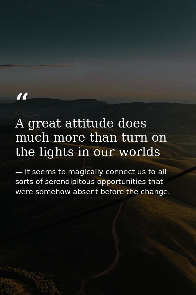 A great attitude does much more than turn on the lights in our worlds — it seems to magically connect us to all sorts of serendipitous opportunities that were somehow absent before the change.