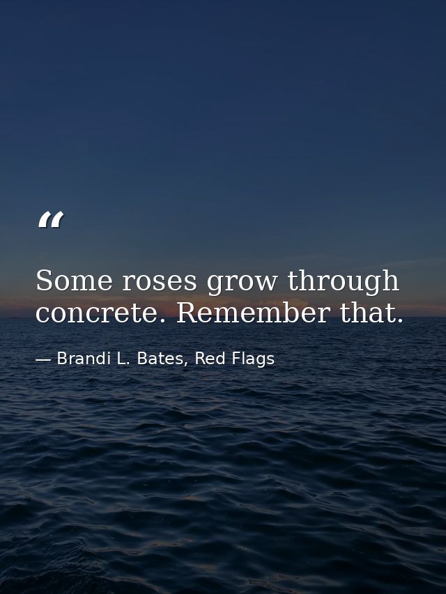 Some roses grow through concrete. Remember that. — Brandi L. Bates, Red Flags