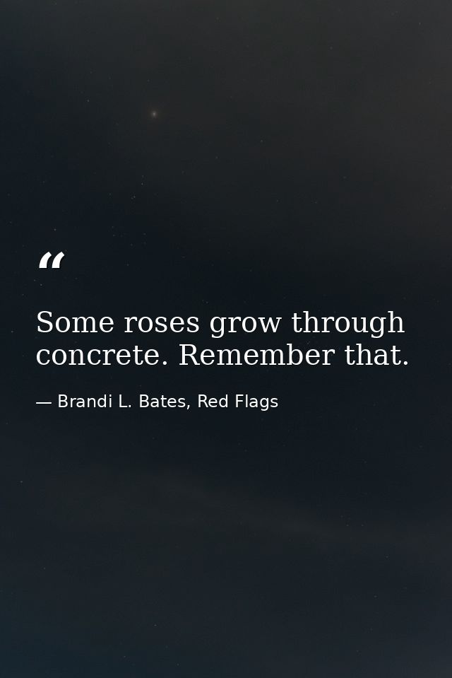Some roses grow through concrete. Remember that. — Brandi L. Bates, Red Flags