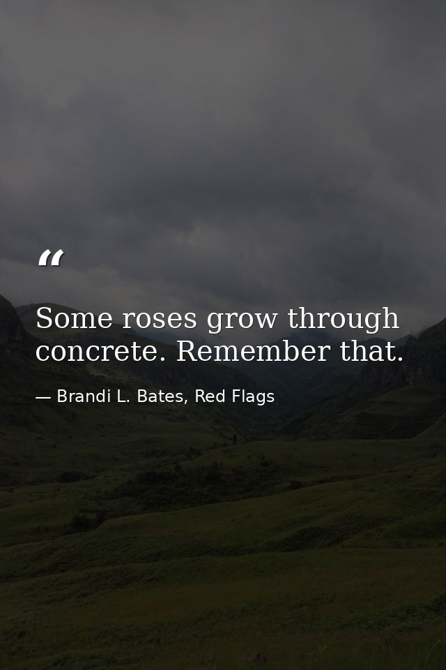 Some roses grow through concrete. Remember that. — Brandi L. Bates, Red Flags