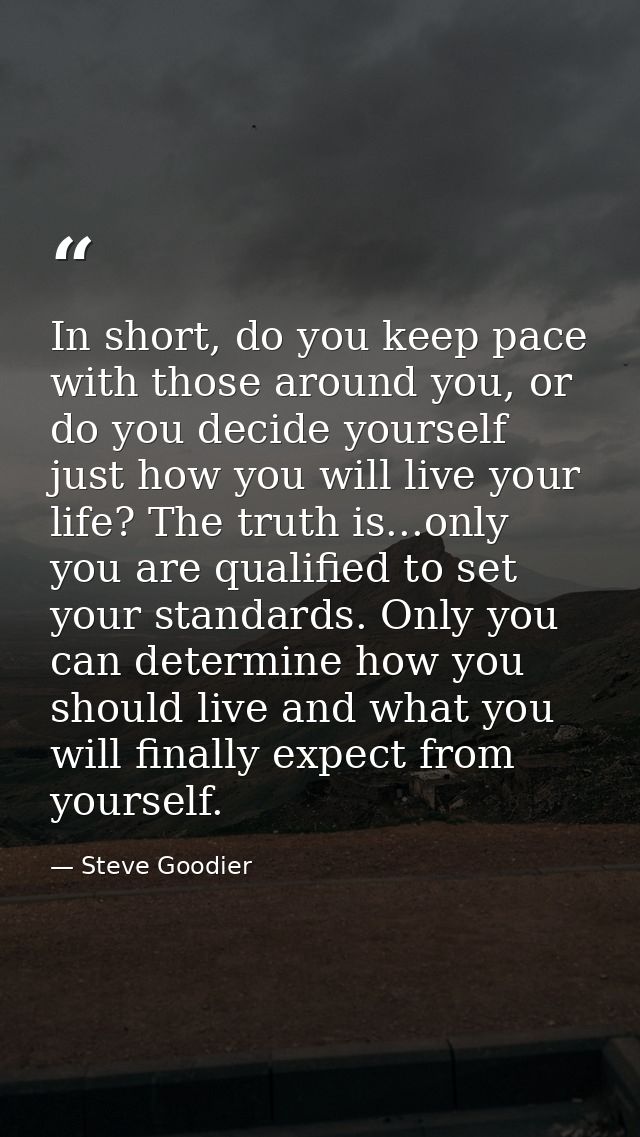In short, do you keep pace with those around you, or do you decide yourself just how you will live your life? The truth  — Steve Goodier