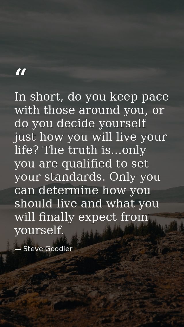 In short, do you keep pace with those around you, or do you decide yourself just how you will live your life? The truth  — Steve Goodier