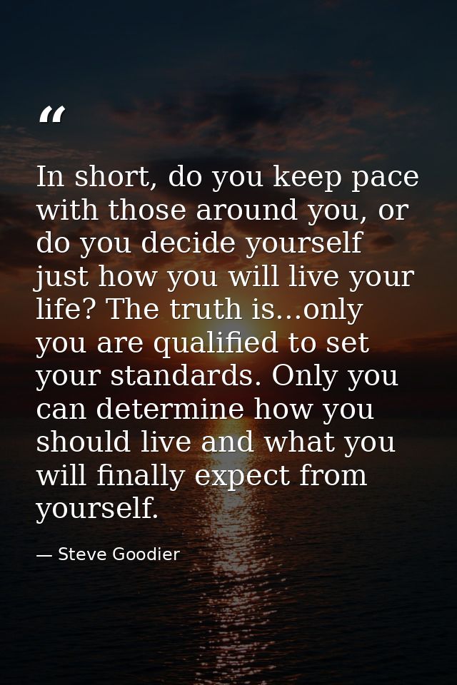 In short, do you keep pace with those around you, or do you decide yourself just how you will live your life? The truth  — Steve Goodier