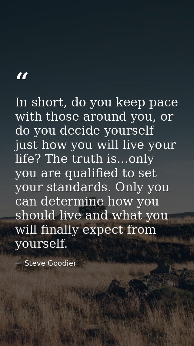In short, do you keep pace with those around you, or do you decide yourself just how you will live your life? The truth  — Steve Goodier