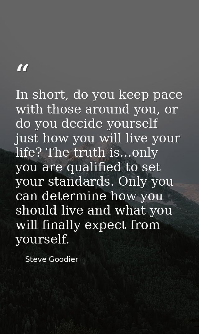 In short, do you keep pace with those around you, or do you decide yourself just how you will live your life? The truth  — Steve Goodier