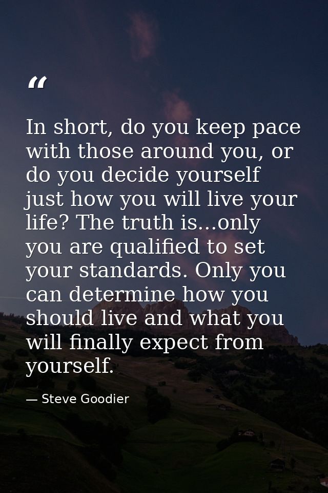 In short, do you keep pace with those around you, or do you decide yourself just how you will live your life? The truth  — Steve Goodier