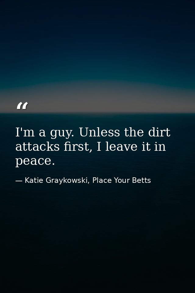 I'm a guy. Unless the dirt attacks first, I leave it in peace. — Katie Graykowski, Place Your Betts