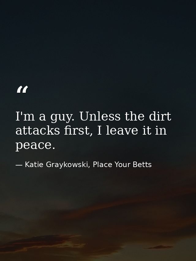 I'm a guy. Unless the dirt attacks first, I leave it in peace. — Katie Graykowski, Place Your Betts