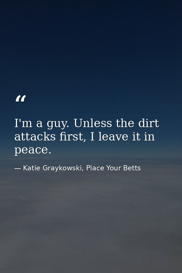 I'm a guy. Unless the dirt attacks first, I leave it in peace. — Katie Graykowski, Place Your Betts