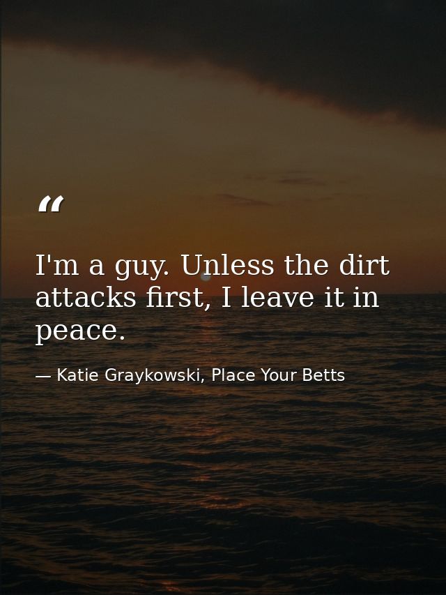 I'm a guy. Unless the dirt attacks first, I leave it in peace. — Katie Graykowski, Place Your Betts