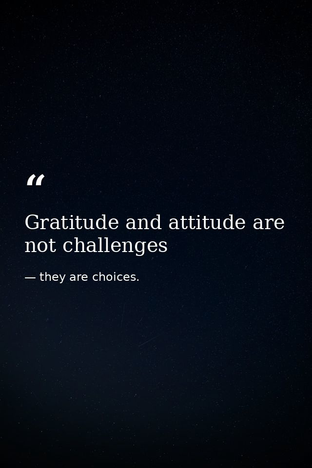 Gratitude and attitude are not challenges — they are choices.