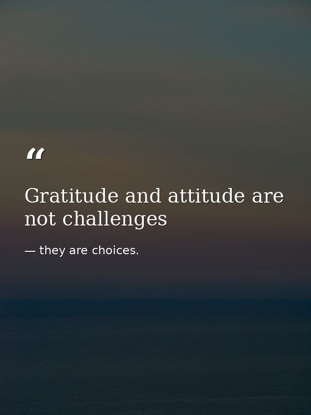 Gratitude and attitude are not challenges — they are choices.