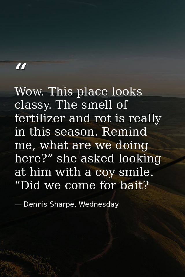 Wow. This place looks classy. The smell of fertilizer and rot is really in this season. Remind me, what are we doing her — Dennis Sharpe, Wednesday