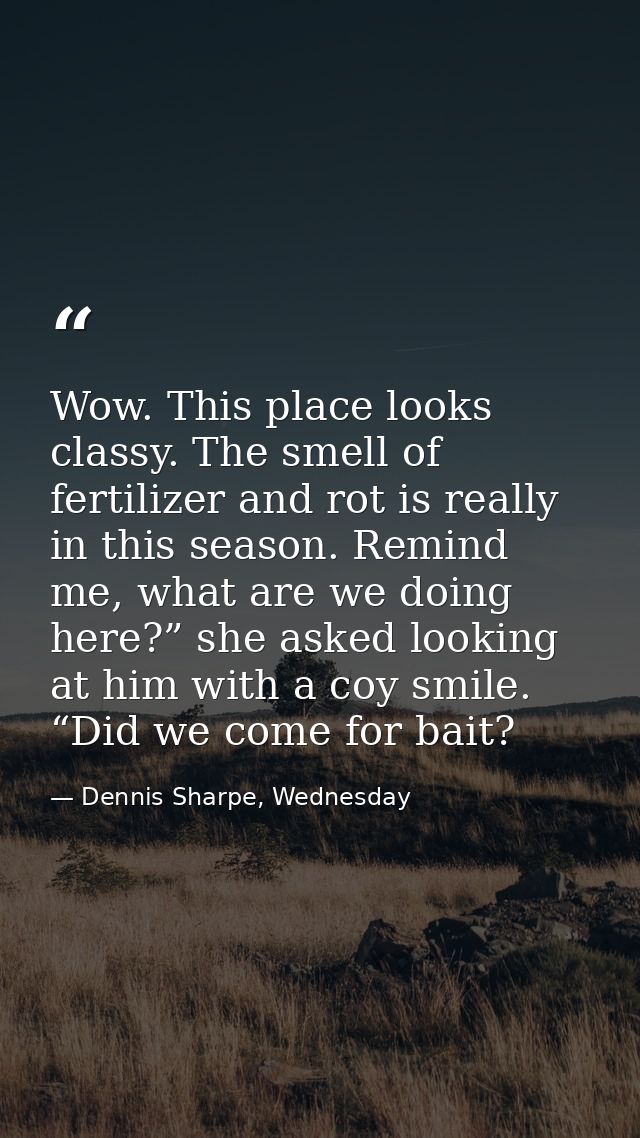 Wow. This place looks classy. The smell of fertilizer and rot is really in this season. Remind me, what are we doing her — Dennis Sharpe, Wednesday
