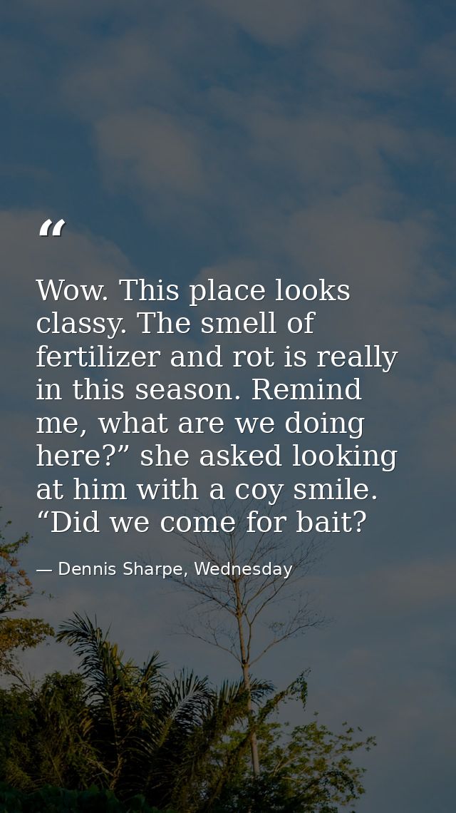 Wow. This place looks classy. The smell of fertilizer and rot is really in this season. Remind me, what are we doing her — Dennis Sharpe, Wednesday