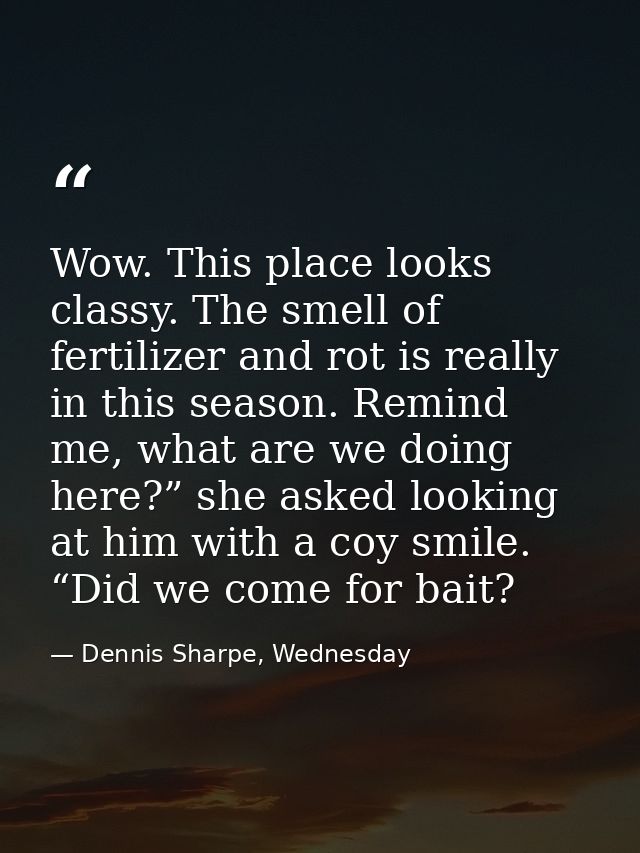 Wow. This place looks classy. The smell of fertilizer and rot is really in this season. Remind me, what are we doing her — Dennis Sharpe, Wednesday