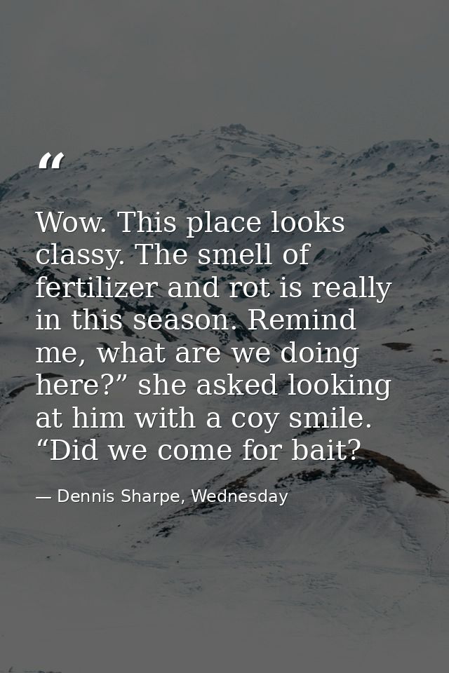 Wow. This place looks classy. The smell of fertilizer and rot is really in this season. Remind me, what are we doing her — Dennis Sharpe, Wednesday