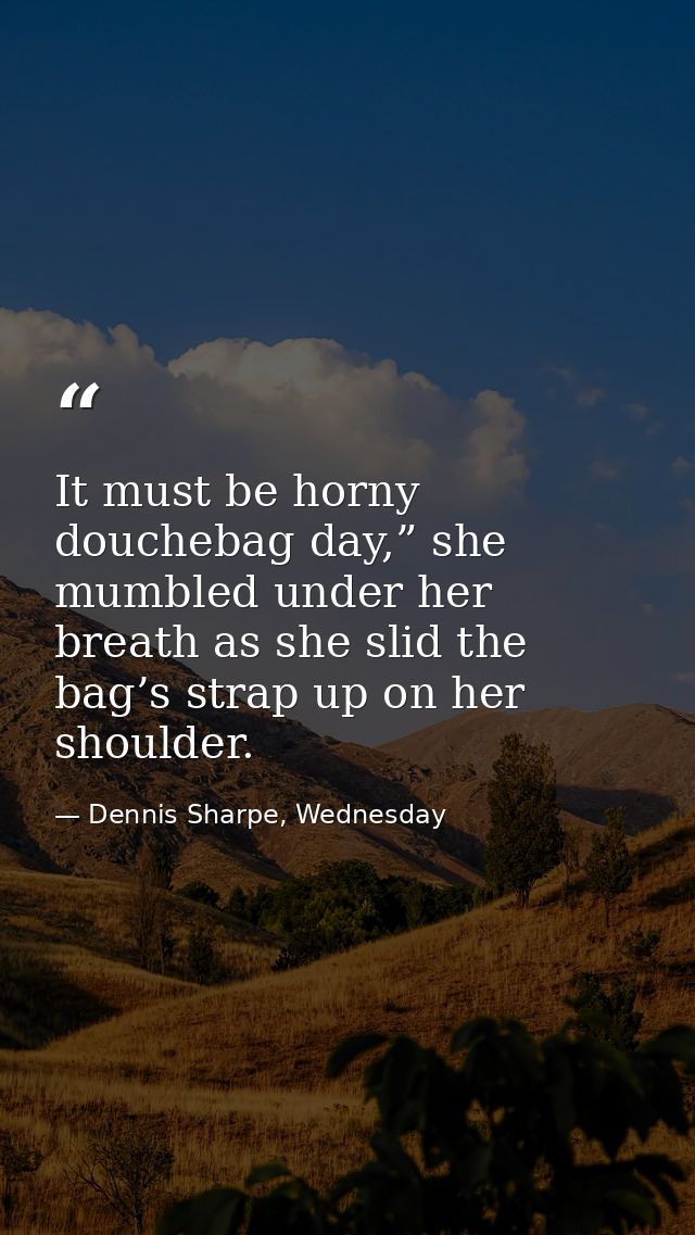 It must be horny douchebag day,” she mumbled under her breath as she slid the bag’s strap up on her shoulder. — Dennis Sharpe, Wednesday