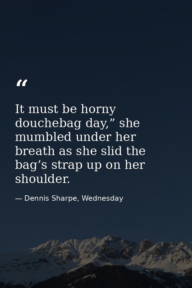 It must be horny douchebag day,” she mumbled under her breath as she slid the bag’s strap up on her shoulder. — Dennis Sharpe, Wednesday