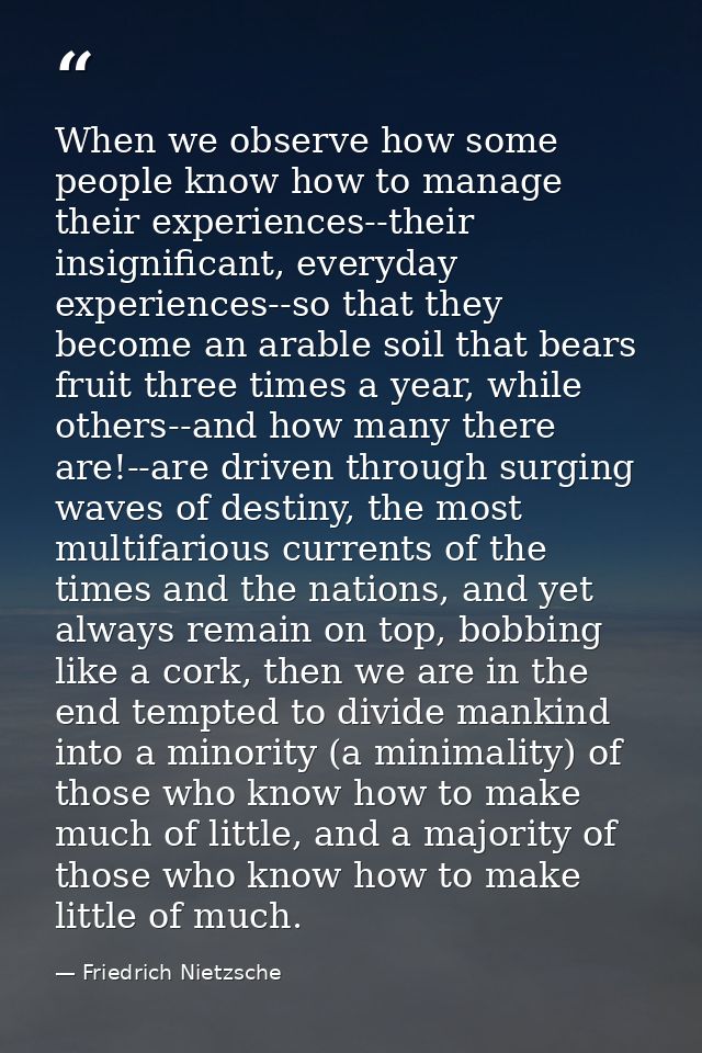 When we observe how some people know how to manage their experiences--their insignificant, everyday experiences--so that — Friedrich Nietzsche