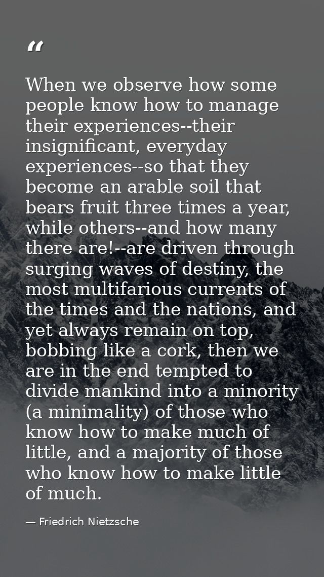 When we observe how some people know how to manage their experiences--their insignificant, everyday experiences--so that — Friedrich Nietzsche
