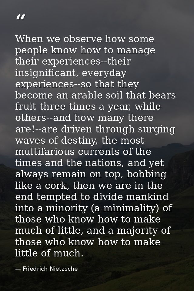 When we observe how some people know how to manage their experiences--their insignificant, everyday experiences--so that — Friedrich Nietzsche