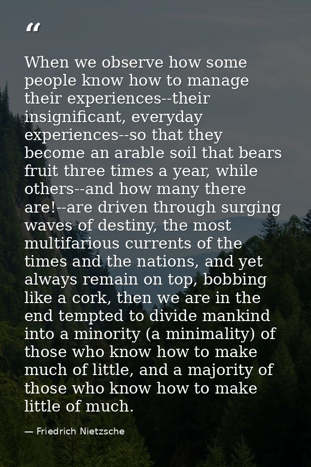 When we observe how some people know how to manage their experiences--their insignificant, everyday experiences--so that — Friedrich Nietzsche